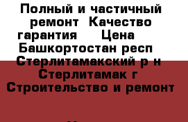 Полный и частичный ремонт. Качество гарантия!  › Цена ­ 1 - Башкортостан респ., Стерлитамакский р-н, Стерлитамак г. Строительство и ремонт » Услуги   . Башкортостан респ.